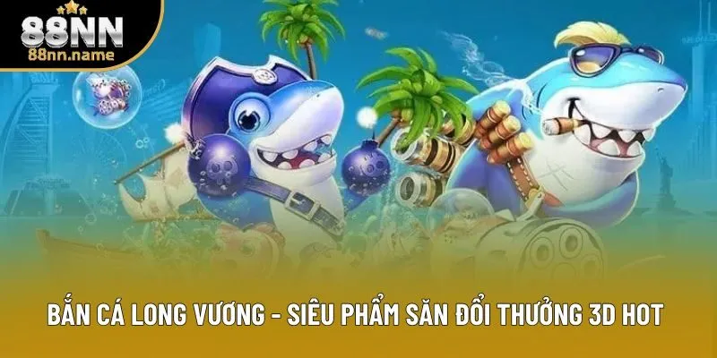 Bắn Cá Long Vương - Trải Nghiệm Đại Dương 3D, Săn Thưởng Cực Khủng 1 Bắn Cá Long Vương - Siêu Phẩm Săn Đổi Thưởng 3D Hot 2026